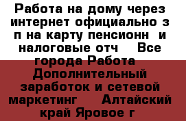 Работа на дому,через интернет,официально,з/п на карту,пенсионн. и налоговые отч. - Все города Работа » Дополнительный заработок и сетевой маркетинг   . Алтайский край,Яровое г.